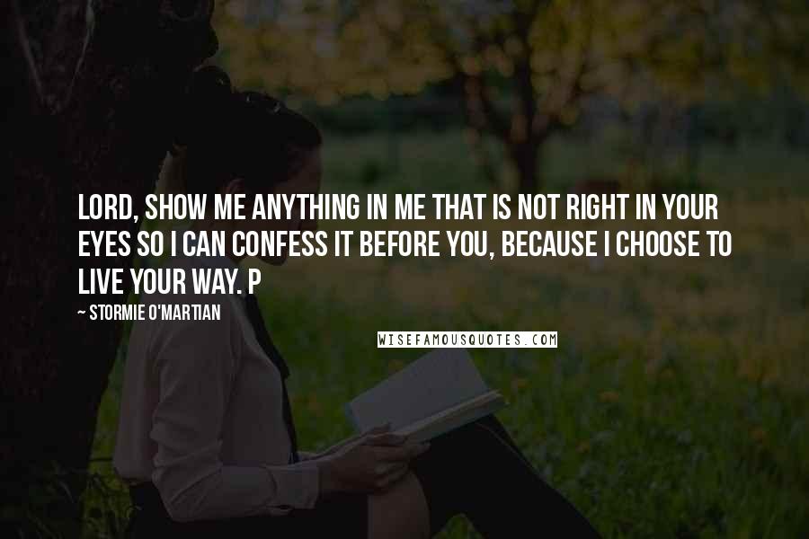 Stormie O'martian Quotes: Lord, show me anything in me that is not right in Your eyes so I can confess it before You, because I choose to live Your way. P