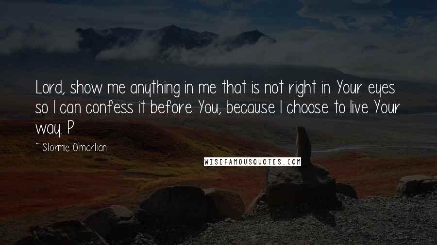 Stormie O'martian Quotes: Lord, show me anything in me that is not right in Your eyes so I can confess it before You, because I choose to live Your way. P