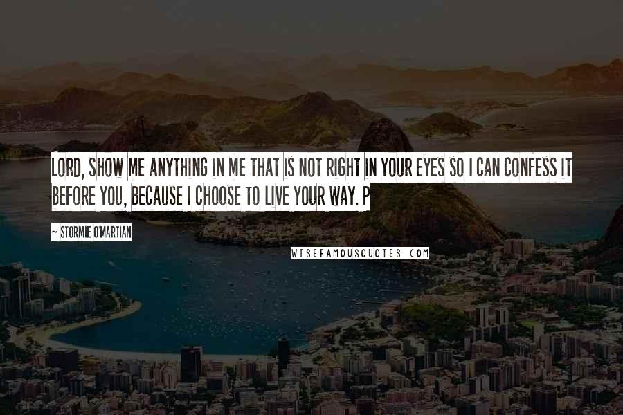 Stormie O'martian Quotes: Lord, show me anything in me that is not right in Your eyes so I can confess it before You, because I choose to live Your way. P