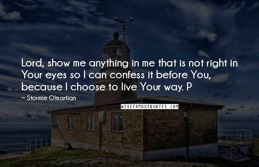 Stormie O'martian Quotes: Lord, show me anything in me that is not right in Your eyes so I can confess it before You, because I choose to live Your way. P