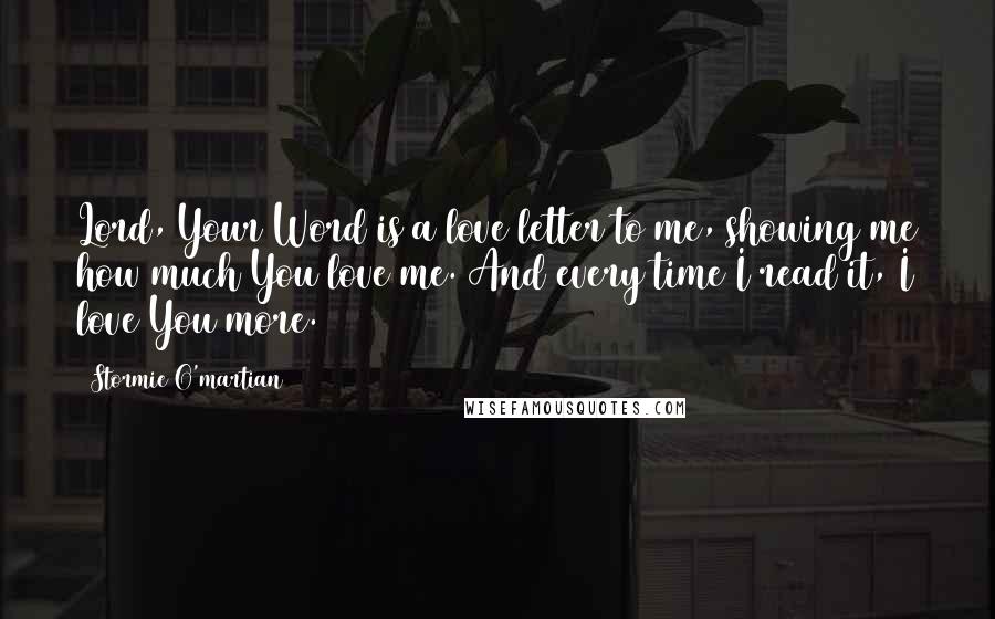 Stormie O'martian Quotes: Lord, Your Word is a love letter to me, showing me how much You love me. And every time I read it, I love You more.