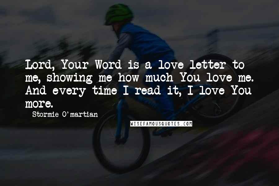 Stormie O'martian Quotes: Lord, Your Word is a love letter to me, showing me how much You love me. And every time I read it, I love You more.