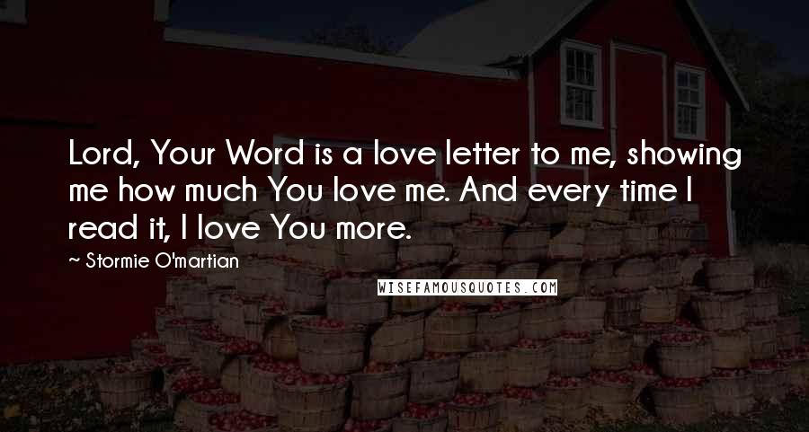 Stormie O'martian Quotes: Lord, Your Word is a love letter to me, showing me how much You love me. And every time I read it, I love You more.