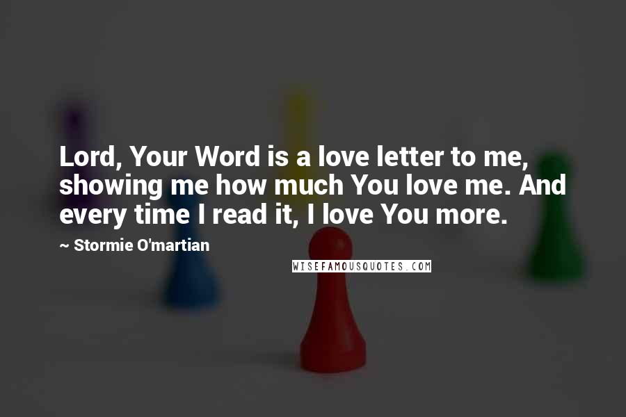 Stormie O'martian Quotes: Lord, Your Word is a love letter to me, showing me how much You love me. And every time I read it, I love You more.