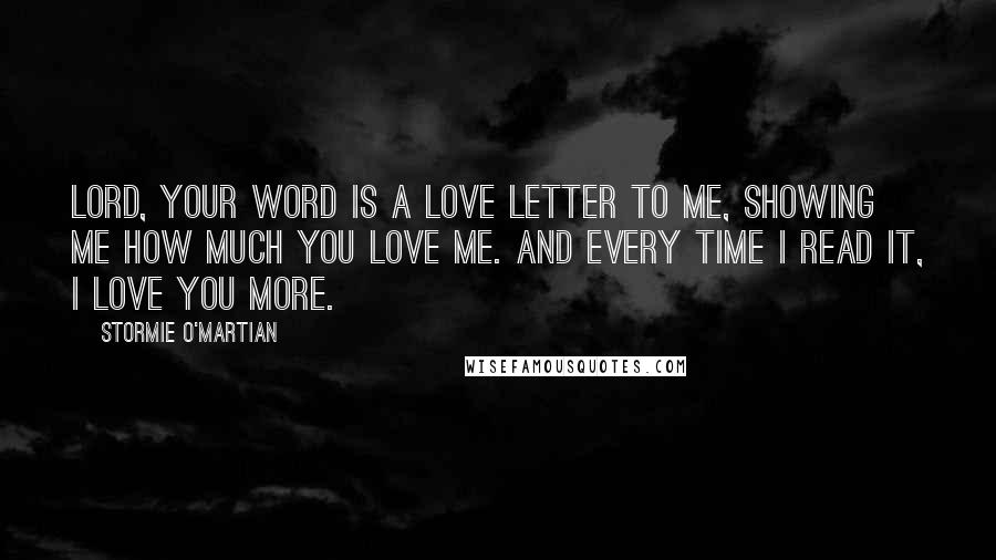 Stormie O'martian Quotes: Lord, Your Word is a love letter to me, showing me how much You love me. And every time I read it, I love You more.