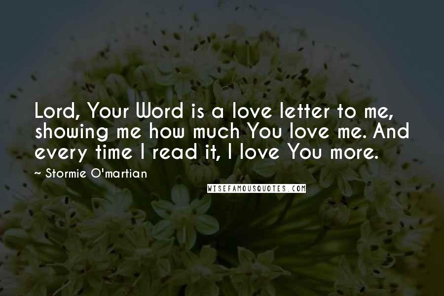 Stormie O'martian Quotes: Lord, Your Word is a love letter to me, showing me how much You love me. And every time I read it, I love You more.