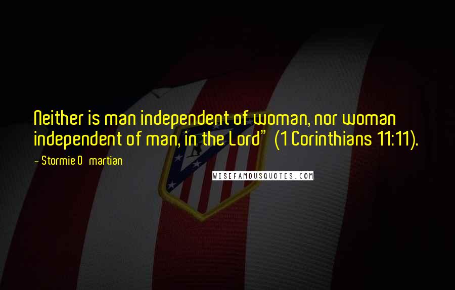 Stormie O'martian Quotes: Neither is man independent of woman, nor woman independent of man, in the Lord" (1 Corinthians 11:11).