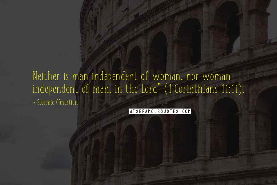 Stormie O'martian Quotes: Neither is man independent of woman, nor woman independent of man, in the Lord" (1 Corinthians 11:11).