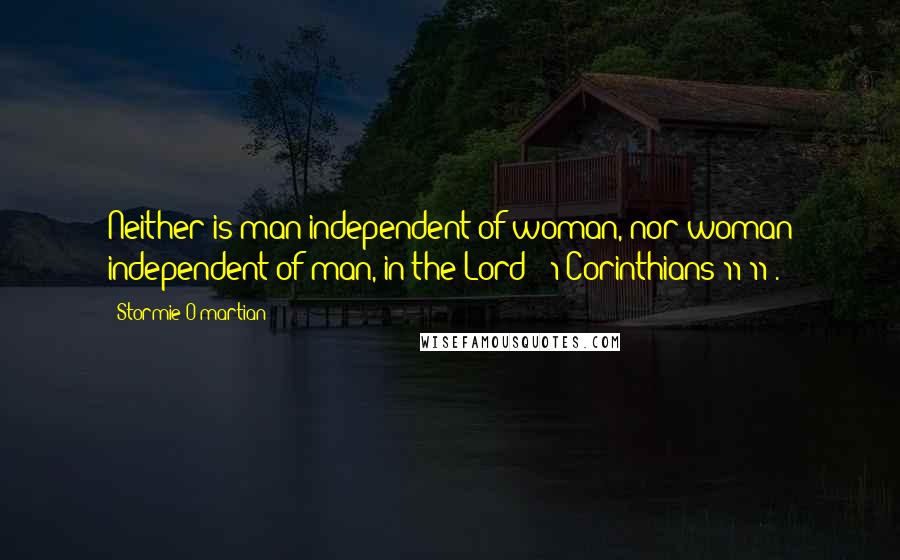 Stormie O'martian Quotes: Neither is man independent of woman, nor woman independent of man, in the Lord" (1 Corinthians 11:11).