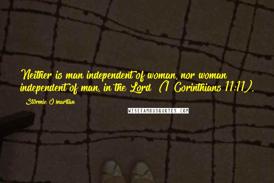 Stormie O'martian Quotes: Neither is man independent of woman, nor woman independent of man, in the Lord" (1 Corinthians 11:11).