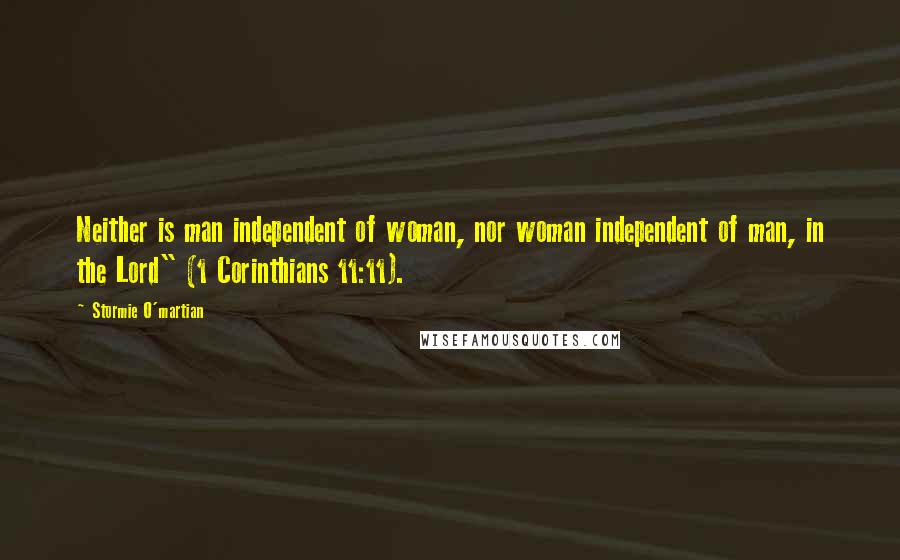 Stormie O'martian Quotes: Neither is man independent of woman, nor woman independent of man, in the Lord" (1 Corinthians 11:11).