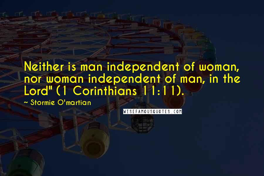 Stormie O'martian Quotes: Neither is man independent of woman, nor woman independent of man, in the Lord" (1 Corinthians 11:11).