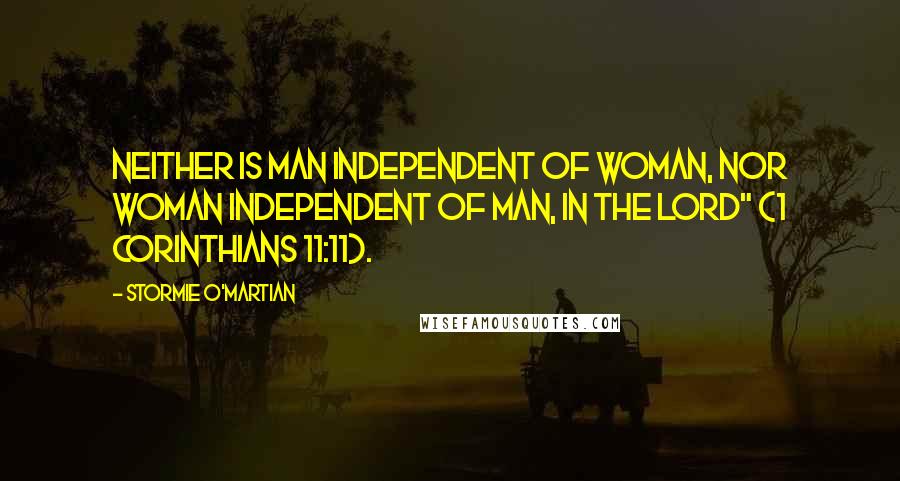 Stormie O'martian Quotes: Neither is man independent of woman, nor woman independent of man, in the Lord" (1 Corinthians 11:11).