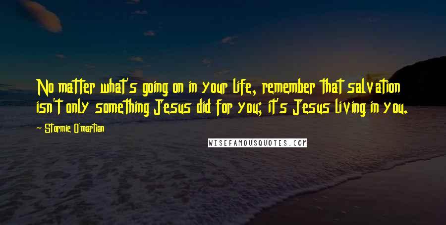 Stormie O'martian Quotes: No matter what's going on in your life, remember that salvation isn't only something Jesus did for you; it's Jesus living in you.