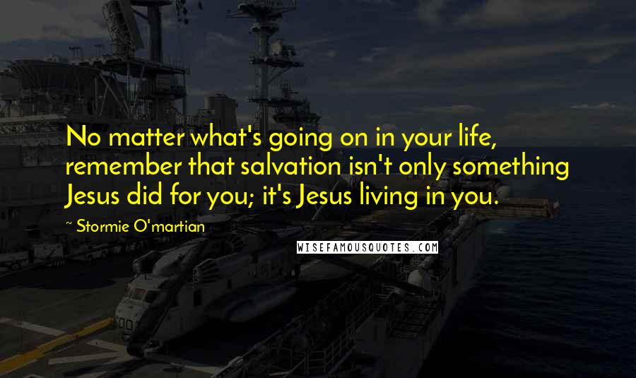 Stormie O'martian Quotes: No matter what's going on in your life, remember that salvation isn't only something Jesus did for you; it's Jesus living in you.