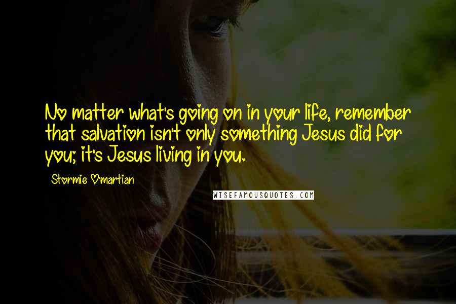 Stormie O'martian Quotes: No matter what's going on in your life, remember that salvation isn't only something Jesus did for you; it's Jesus living in you.