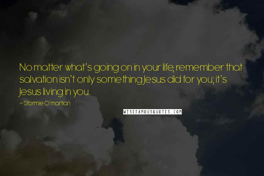 Stormie O'martian Quotes: No matter what's going on in your life, remember that salvation isn't only something Jesus did for you; it's Jesus living in you.