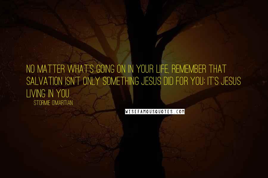 Stormie O'martian Quotes: No matter what's going on in your life, remember that salvation isn't only something Jesus did for you; it's Jesus living in you.