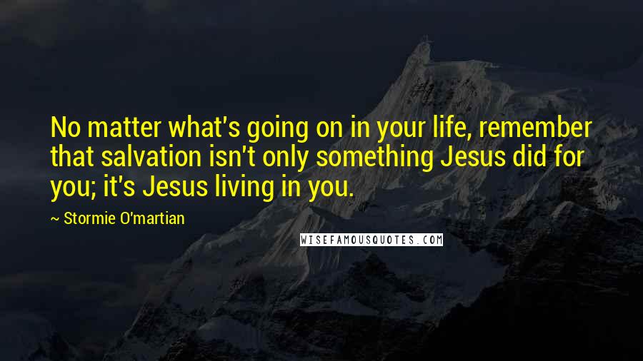 Stormie O'martian Quotes: No matter what's going on in your life, remember that salvation isn't only something Jesus did for you; it's Jesus living in you.