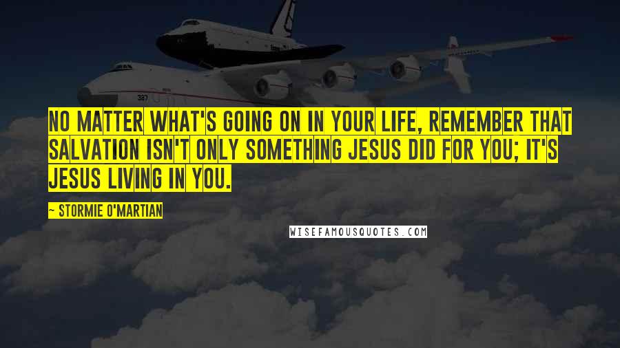 Stormie O'martian Quotes: No matter what's going on in your life, remember that salvation isn't only something Jesus did for you; it's Jesus living in you.