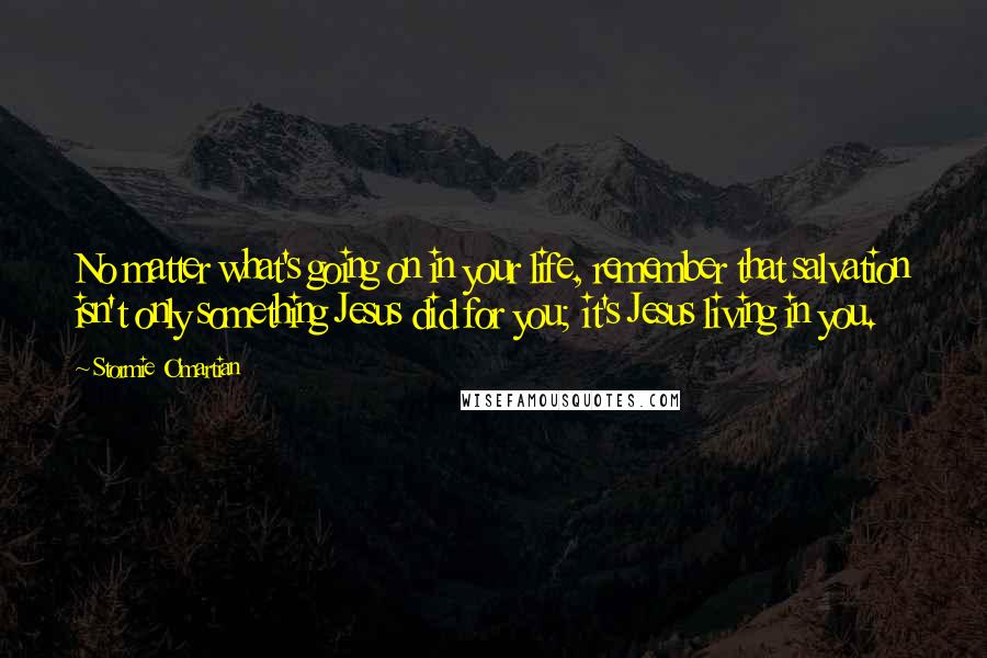 Stormie O'martian Quotes: No matter what's going on in your life, remember that salvation isn't only something Jesus did for you; it's Jesus living in you.