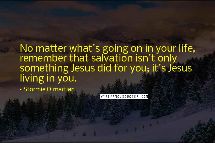 Stormie O'martian Quotes: No matter what's going on in your life, remember that salvation isn't only something Jesus did for you; it's Jesus living in you.