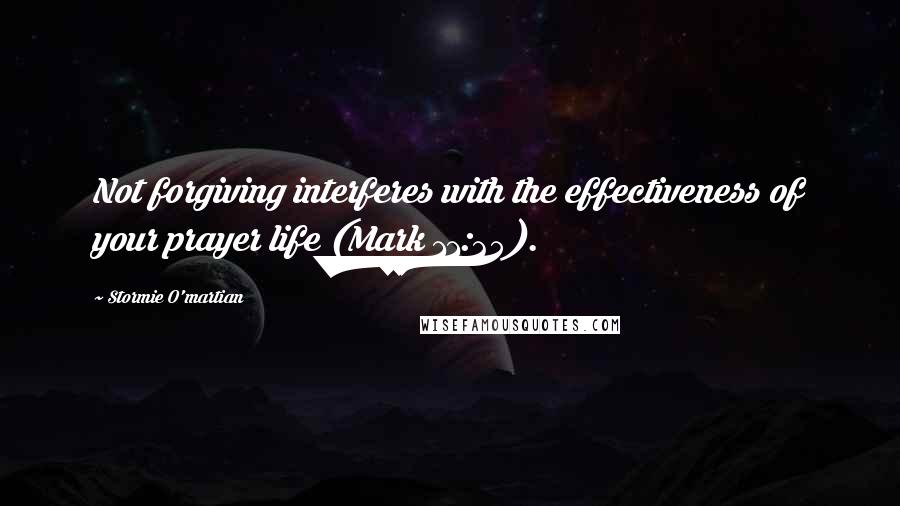 Stormie O'martian Quotes: Not forgiving interferes with the effectiveness of your prayer life (Mark 11:25).