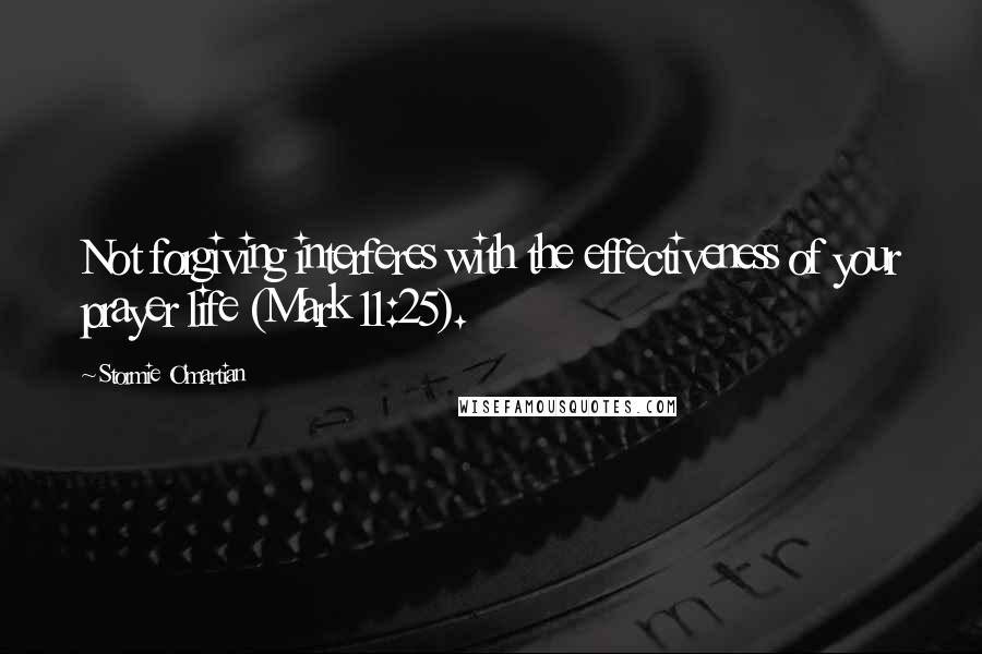 Stormie O'martian Quotes: Not forgiving interferes with the effectiveness of your prayer life (Mark 11:25).