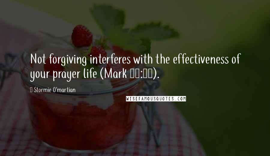 Stormie O'martian Quotes: Not forgiving interferes with the effectiveness of your prayer life (Mark 11:25).