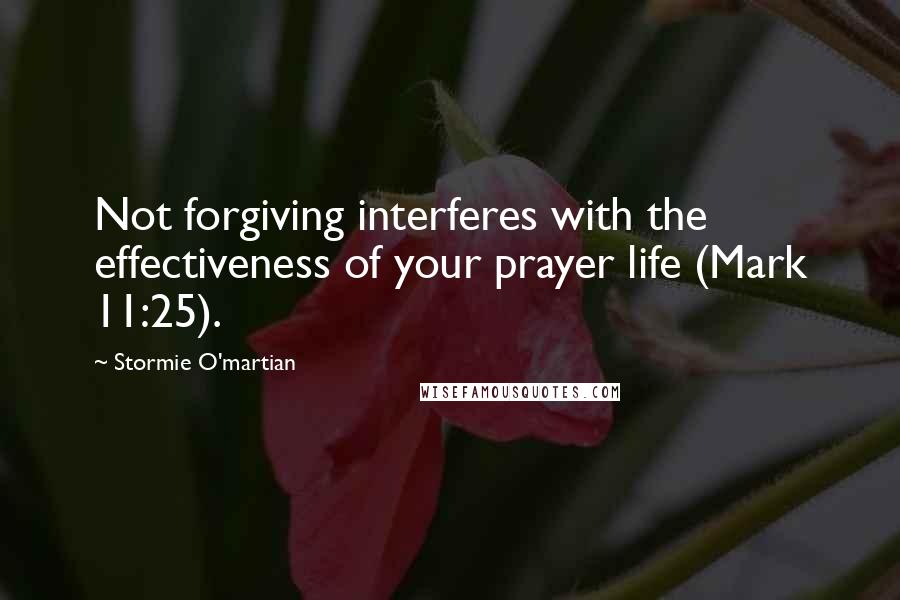 Stormie O'martian Quotes: Not forgiving interferes with the effectiveness of your prayer life (Mark 11:25).