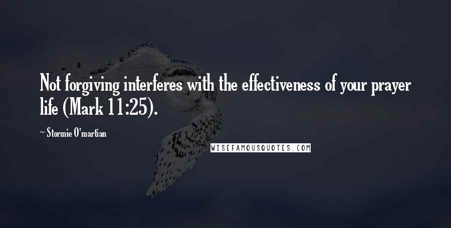 Stormie O'martian Quotes: Not forgiving interferes with the effectiveness of your prayer life (Mark 11:25).