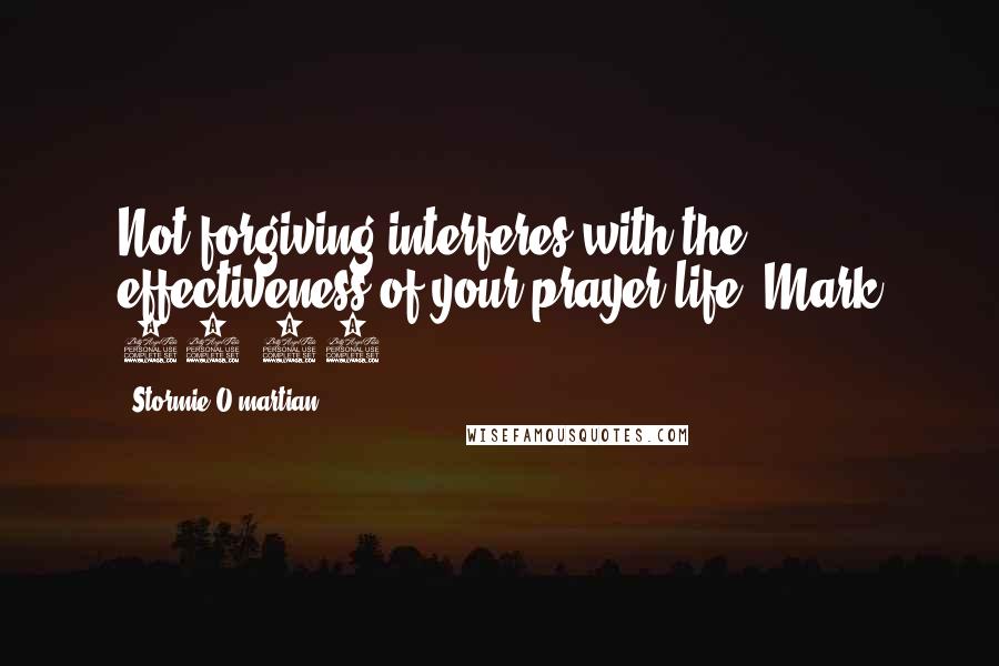 Stormie O'martian Quotes: Not forgiving interferes with the effectiveness of your prayer life (Mark 11:25).