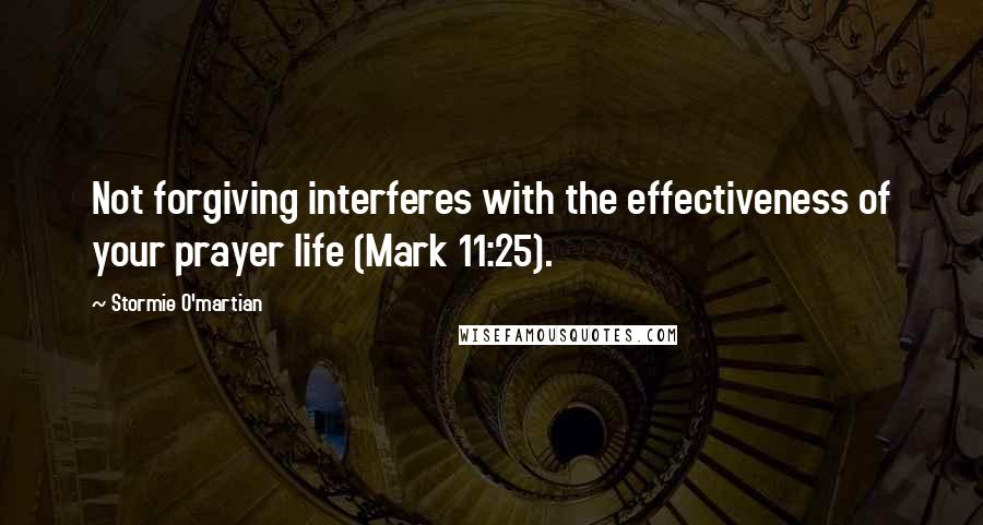 Stormie O'martian Quotes: Not forgiving interferes with the effectiveness of your prayer life (Mark 11:25).