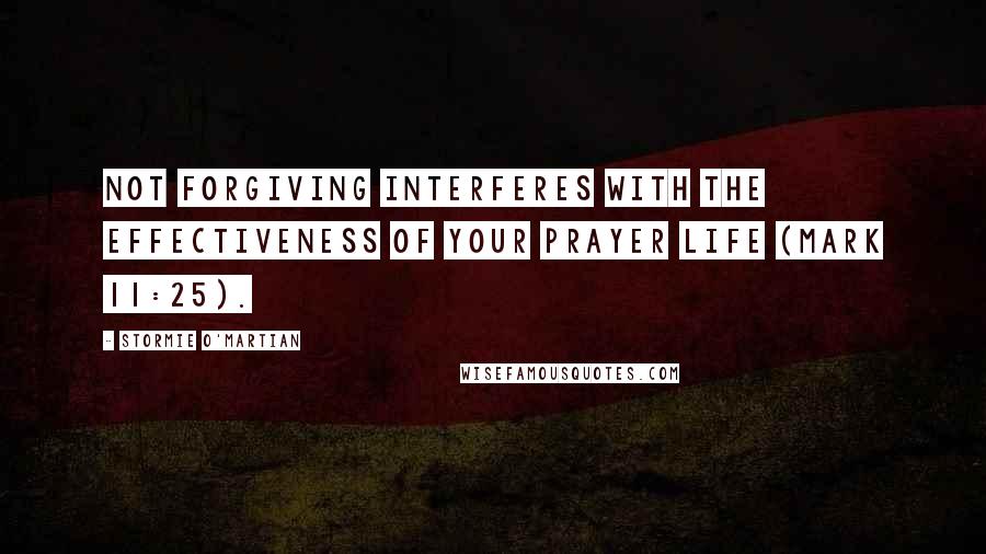 Stormie O'martian Quotes: Not forgiving interferes with the effectiveness of your prayer life (Mark 11:25).