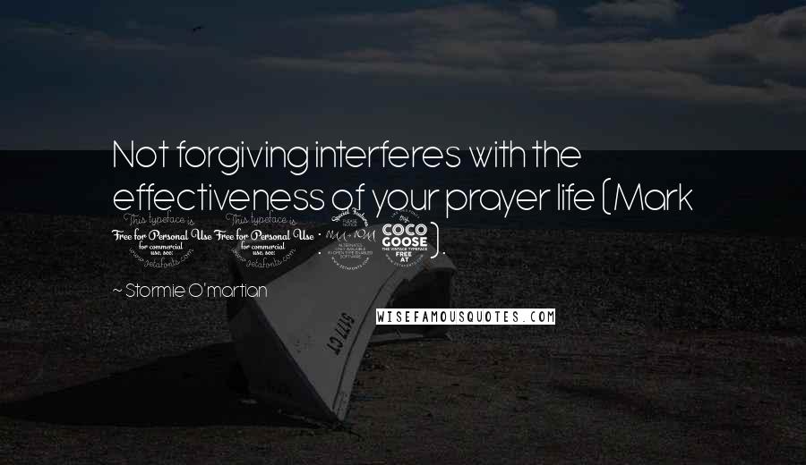 Stormie O'martian Quotes: Not forgiving interferes with the effectiveness of your prayer life (Mark 11:25).