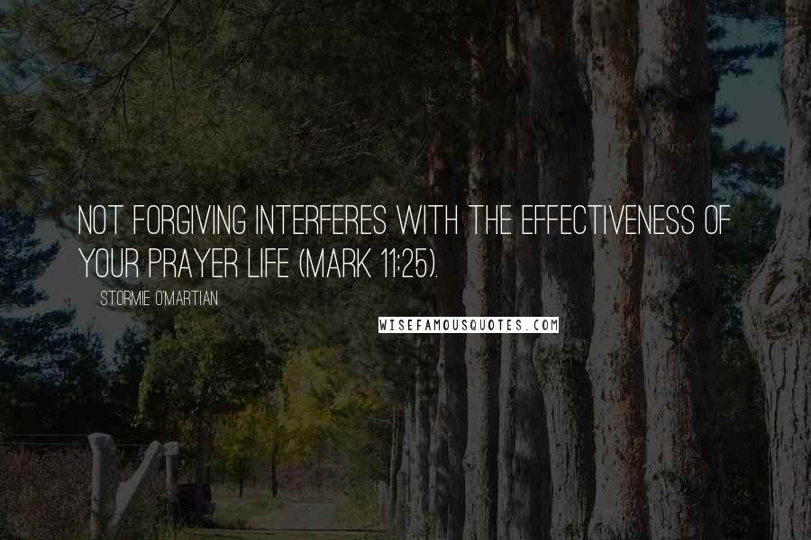 Stormie O'martian Quotes: Not forgiving interferes with the effectiveness of your prayer life (Mark 11:25).