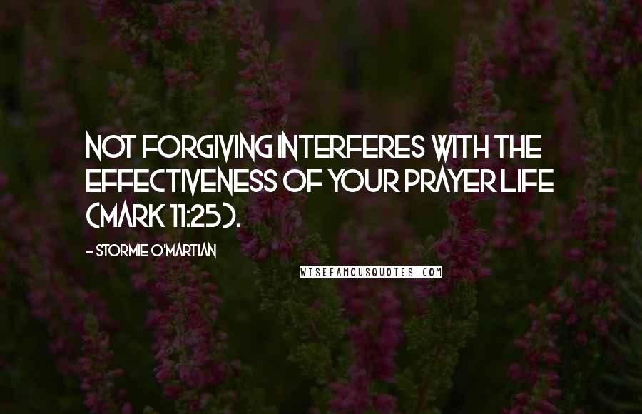 Stormie O'martian Quotes: Not forgiving interferes with the effectiveness of your prayer life (Mark 11:25).