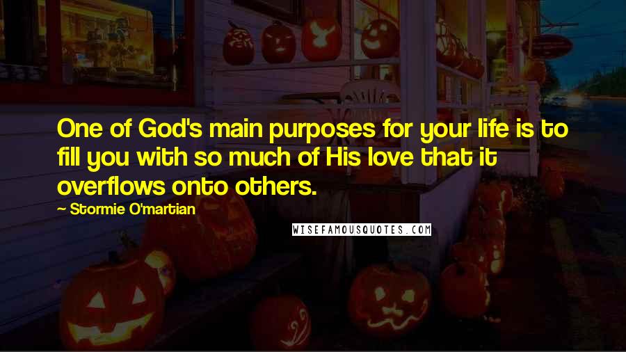 Stormie O'martian Quotes: One of God's main purposes for your life is to fill you with so much of His love that it overflows onto others.