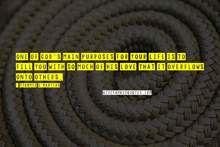 Stormie O'martian Quotes: One of God's main purposes for your life is to fill you with so much of His love that it overflows onto others.