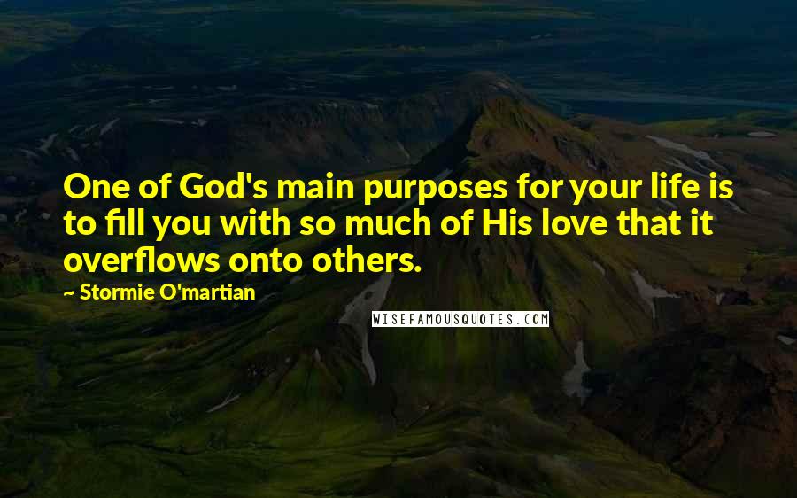 Stormie O'martian Quotes: One of God's main purposes for your life is to fill you with so much of His love that it overflows onto others.