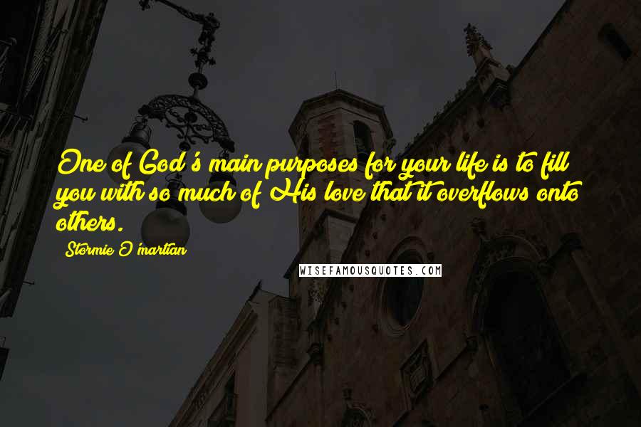 Stormie O'martian Quotes: One of God's main purposes for your life is to fill you with so much of His love that it overflows onto others.