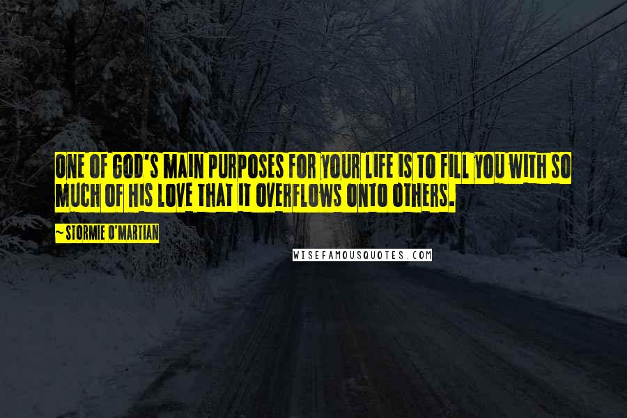 Stormie O'martian Quotes: One of God's main purposes for your life is to fill you with so much of His love that it overflows onto others.