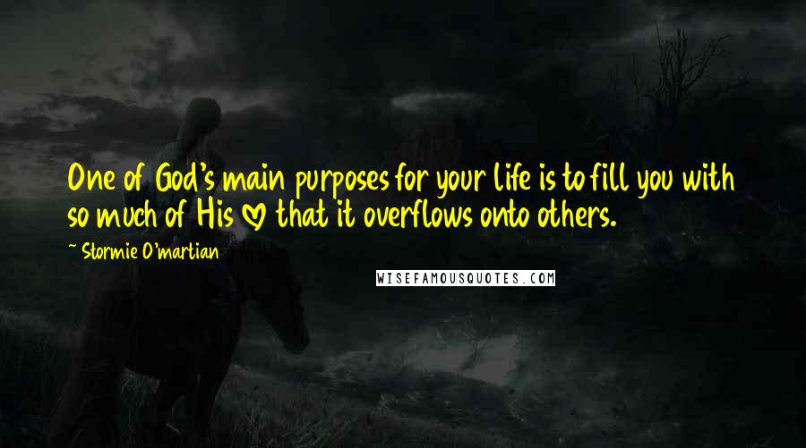 Stormie O'martian Quotes: One of God's main purposes for your life is to fill you with so much of His love that it overflows onto others.