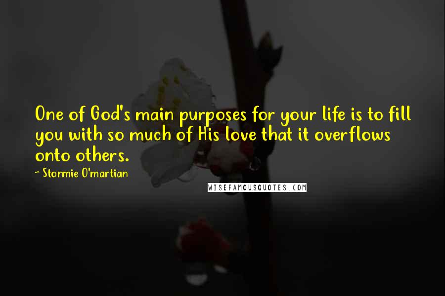 Stormie O'martian Quotes: One of God's main purposes for your life is to fill you with so much of His love that it overflows onto others.