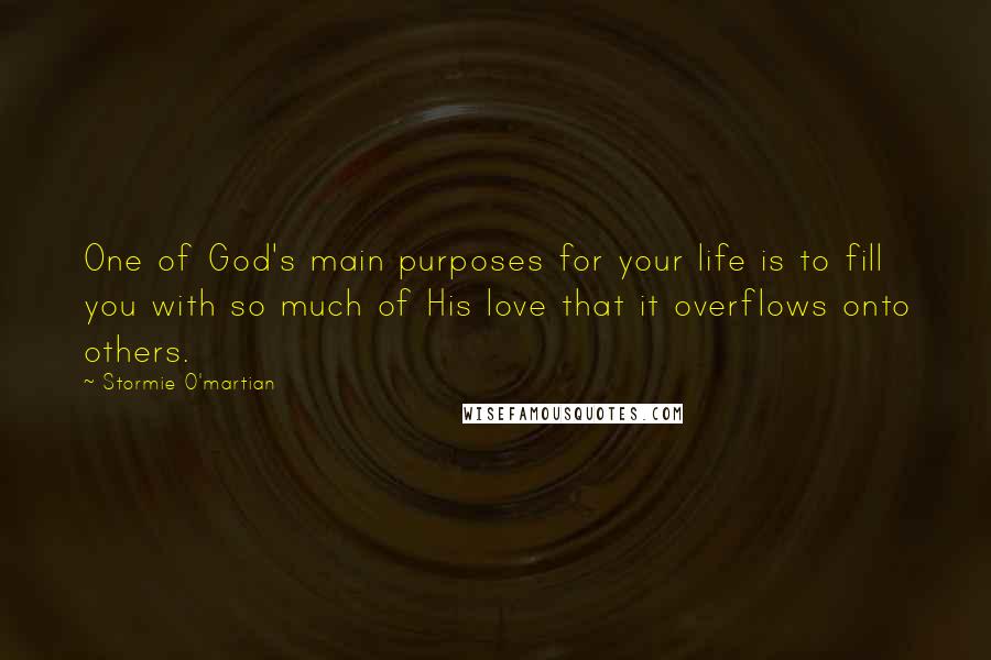 Stormie O'martian Quotes: One of God's main purposes for your life is to fill you with so much of His love that it overflows onto others.