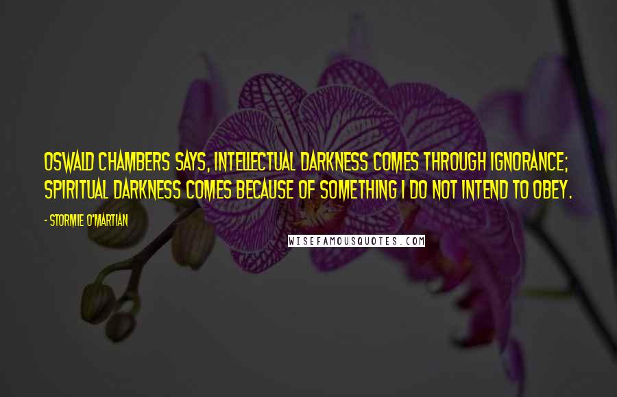 Stormie O'martian Quotes: Oswald Chambers says, Intellectual darkness comes through ignorance; spiritual darkness comes because of something I do not intend to obey.