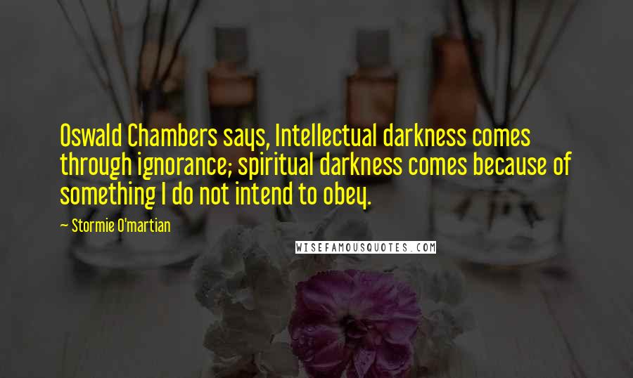 Stormie O'martian Quotes: Oswald Chambers says, Intellectual darkness comes through ignorance; spiritual darkness comes because of something I do not intend to obey.