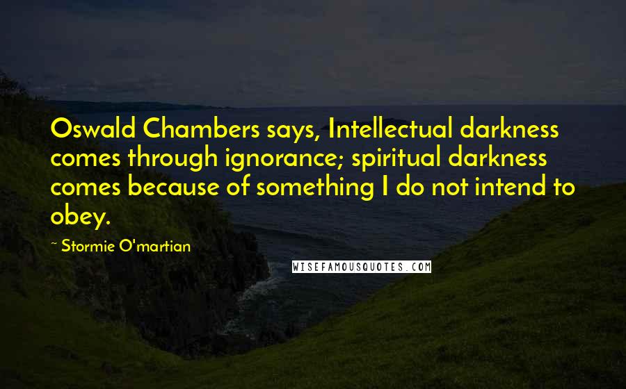 Stormie O'martian Quotes: Oswald Chambers says, Intellectual darkness comes through ignorance; spiritual darkness comes because of something I do not intend to obey.