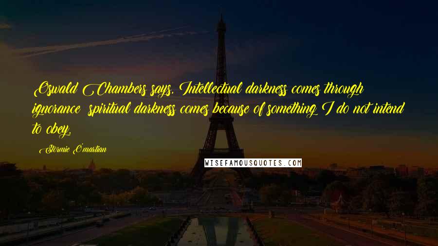 Stormie O'martian Quotes: Oswald Chambers says, Intellectual darkness comes through ignorance; spiritual darkness comes because of something I do not intend to obey.