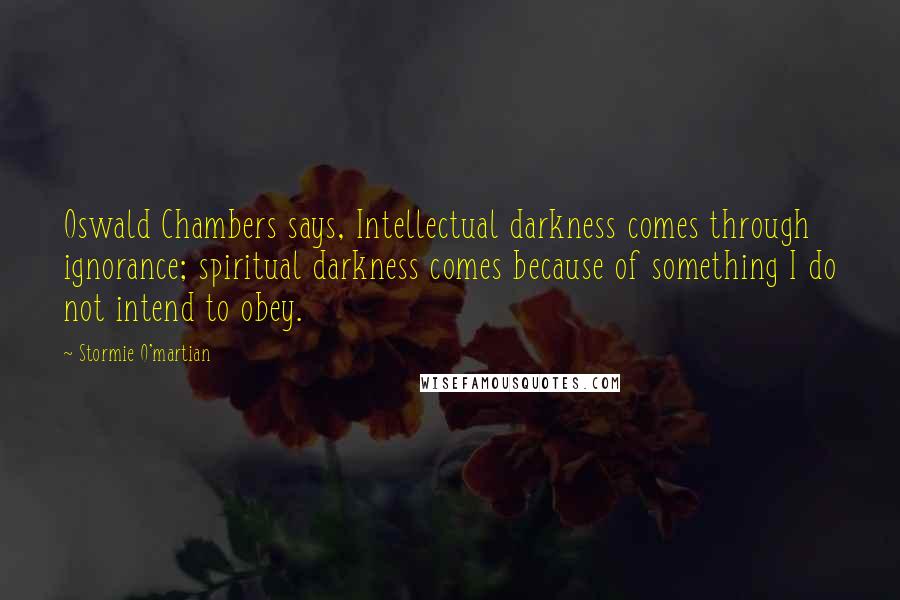 Stormie O'martian Quotes: Oswald Chambers says, Intellectual darkness comes through ignorance; spiritual darkness comes because of something I do not intend to obey.